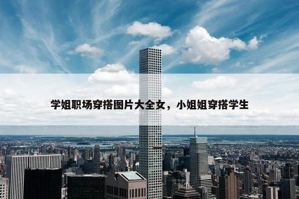 学姐职场穿搭图片大全女，小姐姐穿搭学生