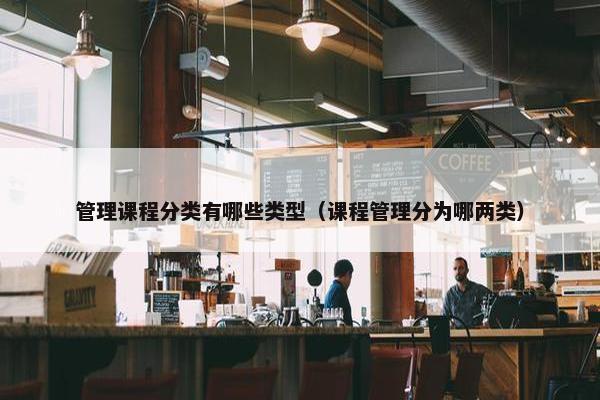 管理课程分类有哪些类型（课程管理分为哪两类）