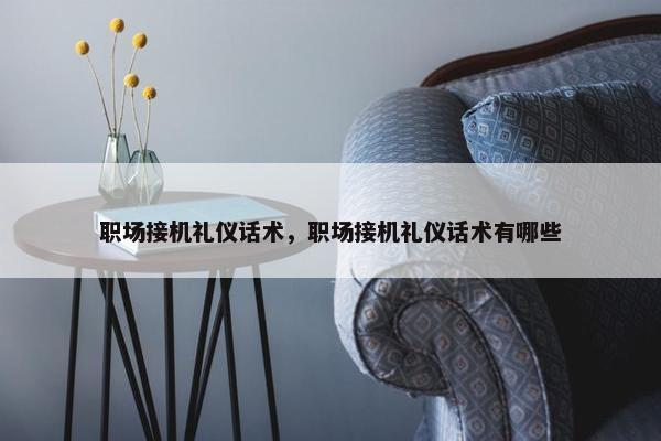 职场接机礼仪话术，职场接机礼仪话术有哪些