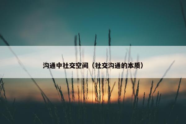沟通中社交空间（社交沟通的本质）