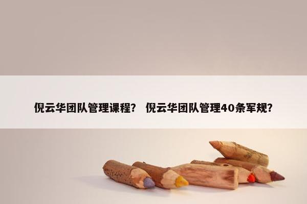 倪云华团队管理课程？ 倪云华团队管理40条军规？