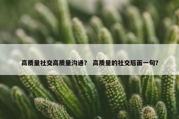高质量社交高质量沟通？ 高质量的社交后面一句？