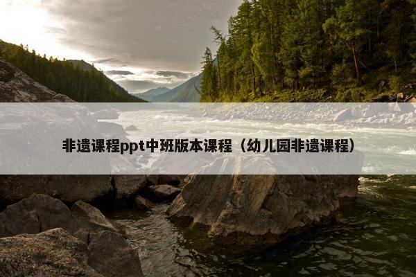 非遗课程ppt中班版本课程（幼儿园非遗课程）