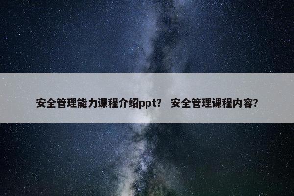 安全管理能力课程介绍ppt？ 安全管理课程内容？