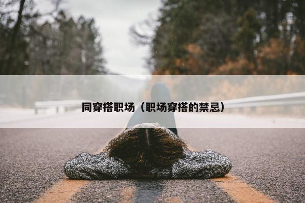 同穿搭职场（职场穿搭的禁忌）