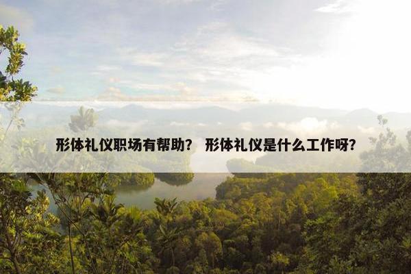 形体礼仪职场有帮助？ 形体礼仪是什么工作呀？