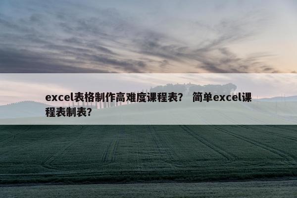 excel表格制作高难度课程表？ 简单excel课程表制表？