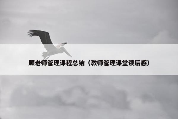 顾老师管理课程总结（教师管理课堂读后感）