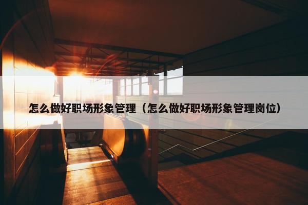 怎么做好职场形象管理（怎么做好职场形象管理岗位）