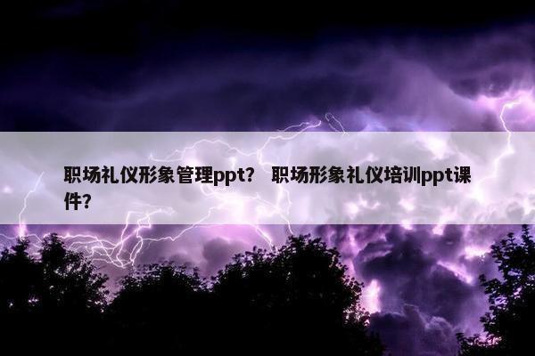 职场礼仪形象管理ppt？ 职场形象礼仪培训ppt课件？