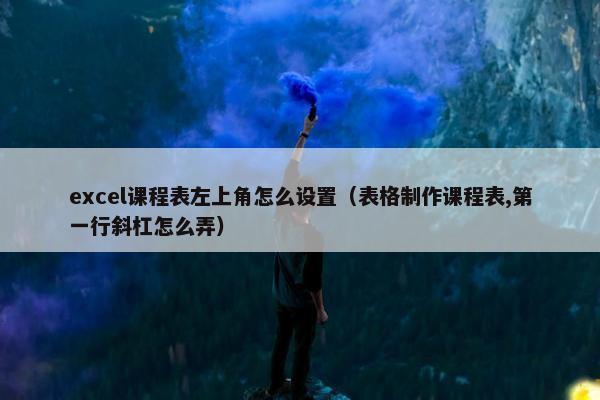 excel课程表左上角怎么设置（表格制作课程表,第一行斜杠怎么弄）