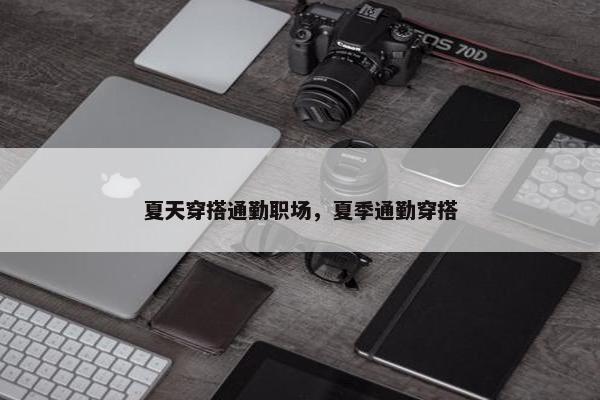 夏天穿搭通勤职场，夏季通勤穿搭