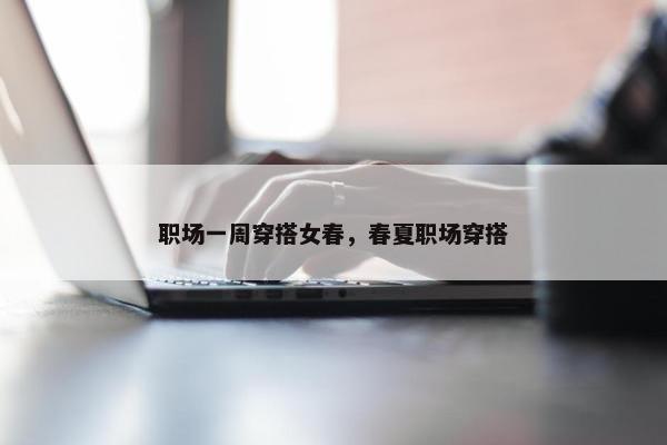 职场一周穿搭女春，春夏职场穿搭