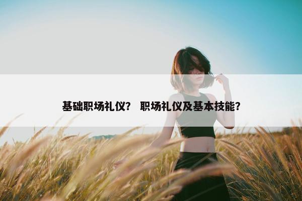 基础职场礼仪？ 职场礼仪及基本技能？