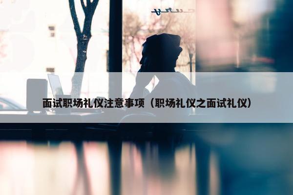 面试职场礼仪注意事项（职场礼仪之面试礼仪）