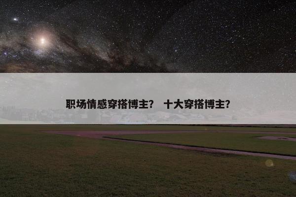 职场情感穿搭博主？ 十大穿搭博主？