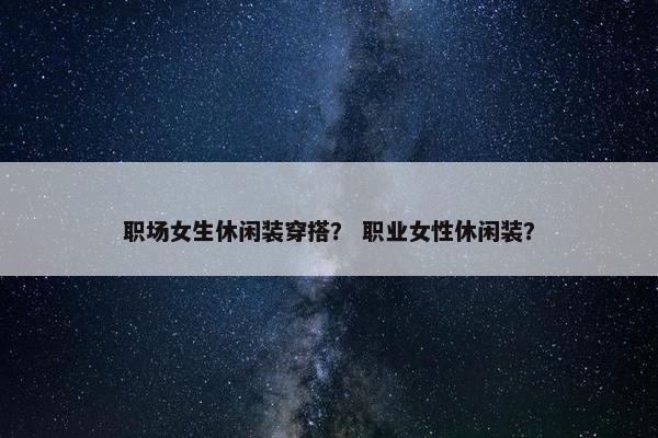 职场女生休闲装穿搭？ 职业女性休闲装？