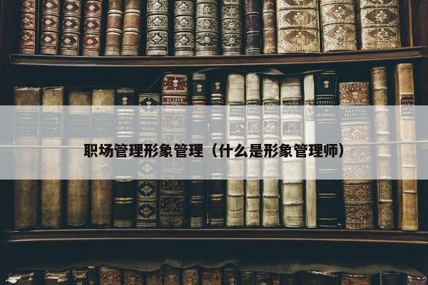 职场管理形象管理（什么是形象管理师）