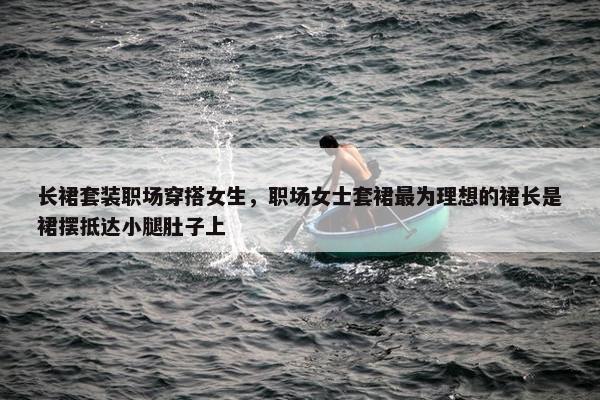 长裙套装职场穿搭女生，职场女士套裙最为理想的裙长是裙摆抵达小腿肚子上