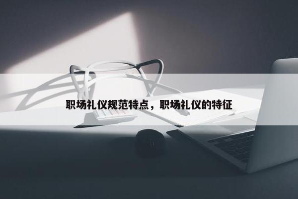 职场礼仪规范特点，职场礼仪的特征