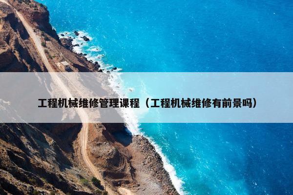 工程机械维修管理课程（工程机械维修有前景吗）