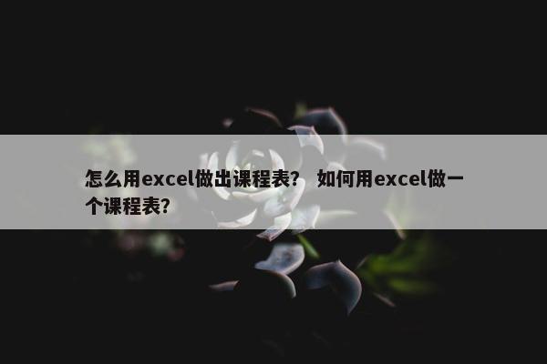 怎么用excel做出课程表？ 如何用excel做一个课程表？