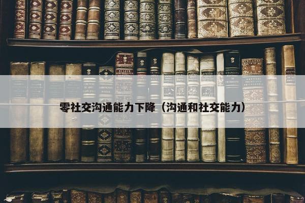 零社交沟通能力下降（沟通和社交能力）