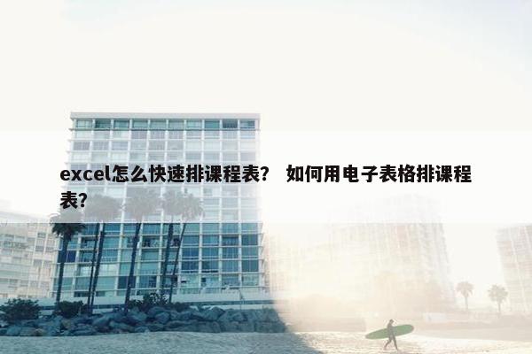 excel怎么快速排课程表？ 如何用电子表格排课程表？