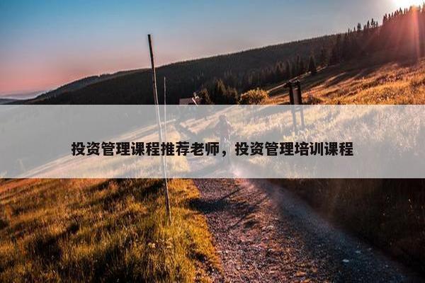 投资管理课程推荐老师，投资管理培训课程