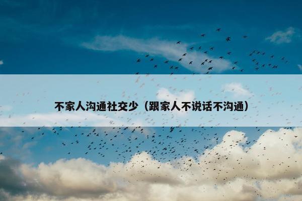 不家人沟通社交少（跟家人不说话不沟通）
