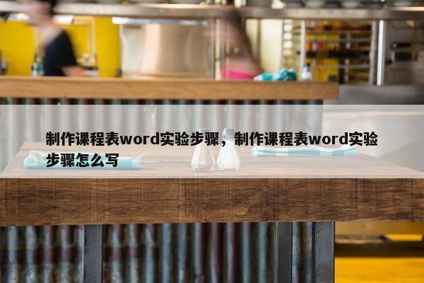 制作课程表word实验步骤，制作课程表word实验步骤怎么写
