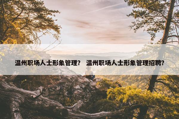 温州职场人士形象管理？ 温州职场人士形象管理招聘？