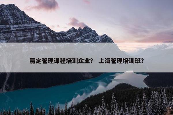 嘉定管理课程培训企业？ 上海管理培训班？