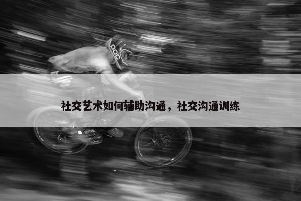 社交艺术如何辅助沟通，社交沟通训练