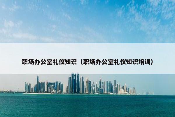 职场办公室礼仪知识（职场办公室礼仪知识培训）