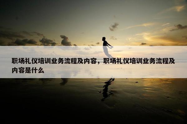 职场礼仪培训业务流程及内容，职场礼仪培训业务流程及内容是什么