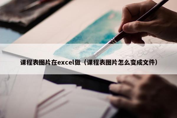 课程表图片在excel做（课程表图片怎么变成文件）