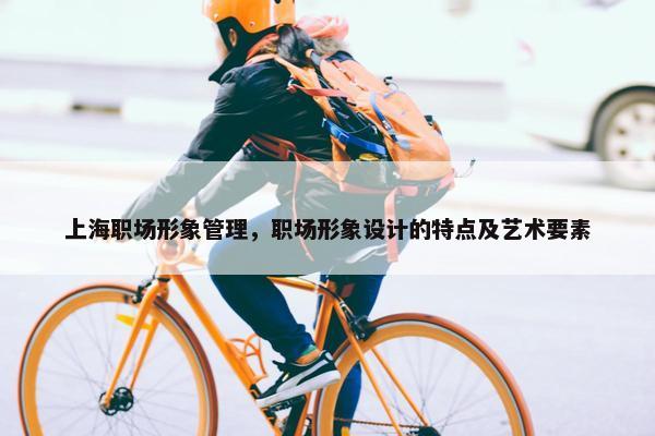 上海职场形象管理，职场形象设计的特点及艺术要素