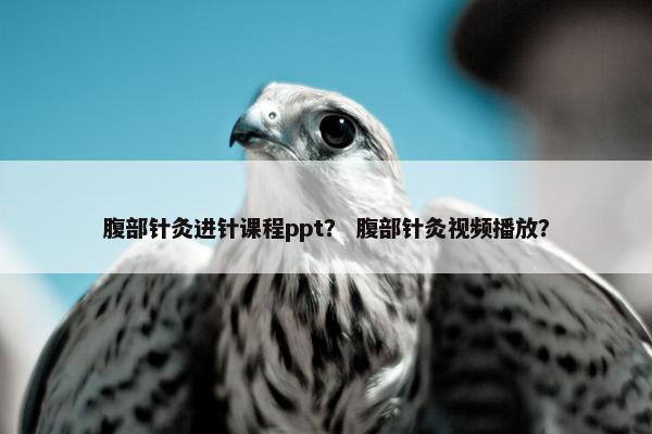 腹部针灸进针课程ppt？ 腹部针灸视频播放？