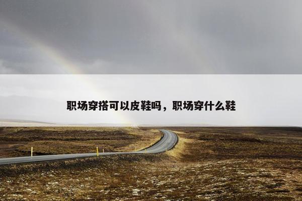 职场穿搭可以皮鞋吗，职场穿什么鞋