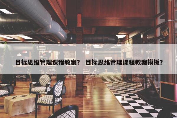 目标思维管理课程教案？ 目标思维管理课程教案模板？
