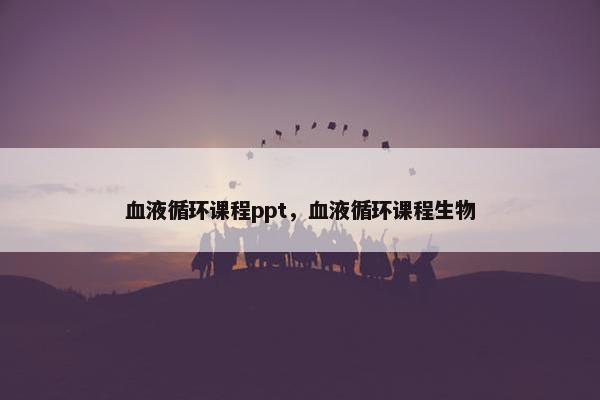 血液循环课程ppt，血液循环课程生物