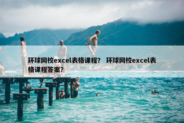 环球网校excel表格课程？ 环球网校excel表格课程答案？