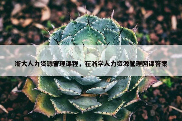 浙大人力资源管理课程，在浙学人力资源管理网课答案