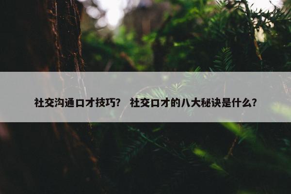 社交沟通口才技巧？ 社交口才的八大秘诀是什么？