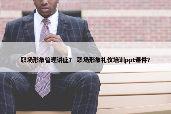 职场形象管理讲座？ 职场形象礼仪培训ppt课件？