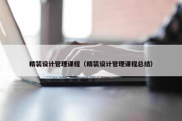 精装设计管理课程（精装设计管理课程总结）