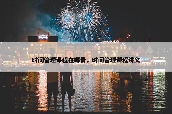 时间管理课程在哪看，时间管理课程讲义