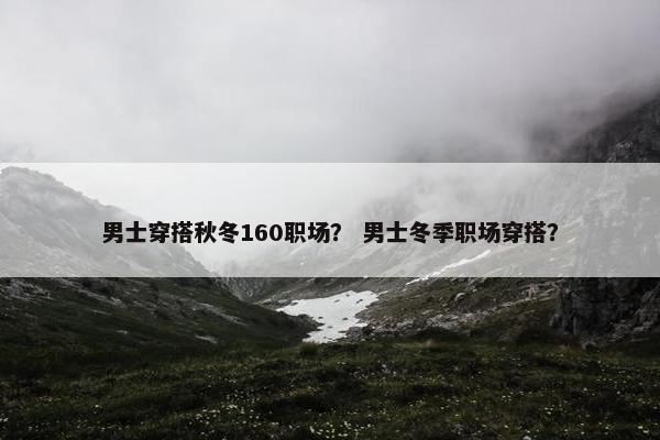 男士穿搭秋冬160职场？ 男士冬季职场穿搭？