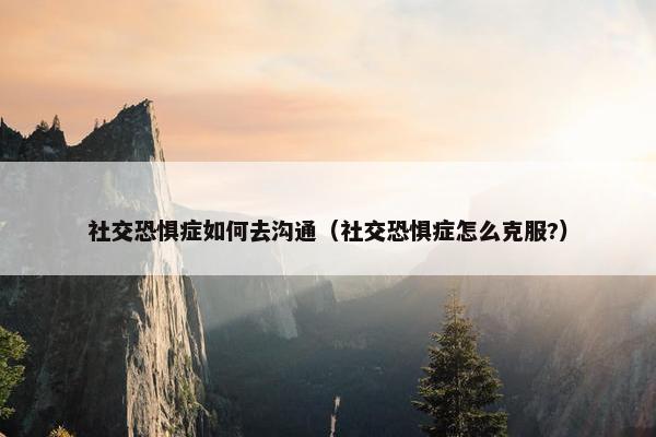 社交恐惧症如何去沟通（社交恐惧症怎么克服?）